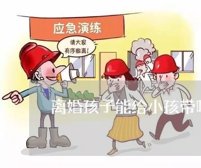 离婚孩子能给小孩带吗/2023111616378