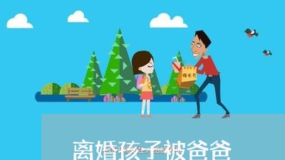 离婚孩子被爸爸/2023121728038