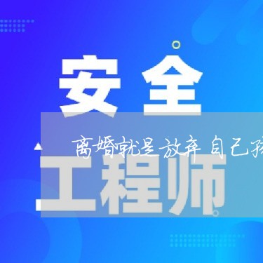 离婚就是放弃自己孩子/2023111679460