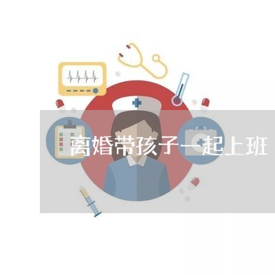 离婚带孩子一起上班/2023111652971