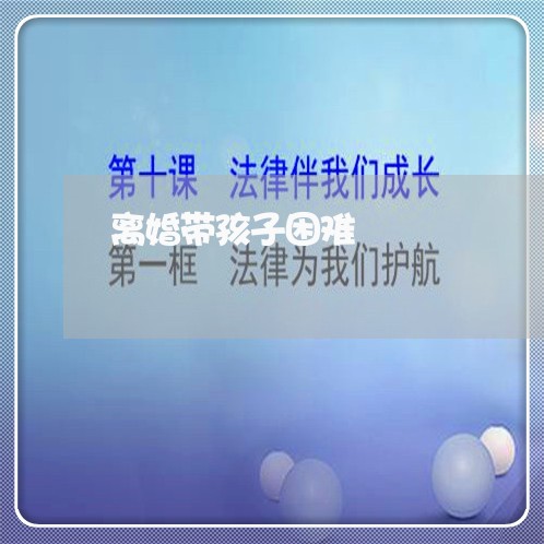 离婚带孩子困难/2023121655158