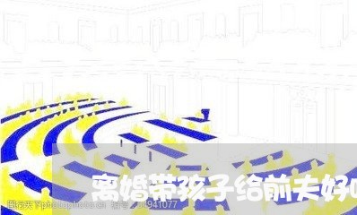 离婚带孩子给前夫好吗/2023111696037