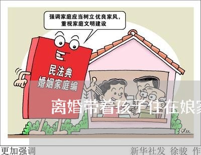 离婚带着孩子住在娘家好吗/2023111618471