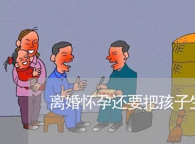 离婚怀孕还要把孩子生下来/2023111618273