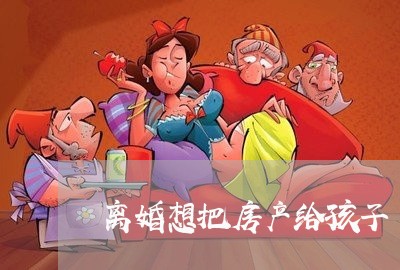 离婚想把房产给孩子/2023110251402