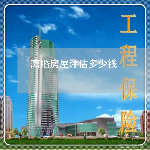 离婚房屋评估多少钱/2023110218261