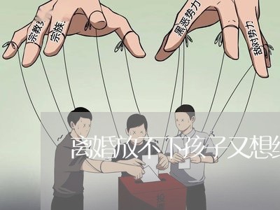 离婚放不下孩子又想结婚了/2023111652613