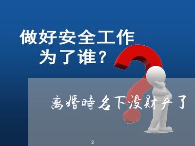 离婚时名下没财产了/2023110965725