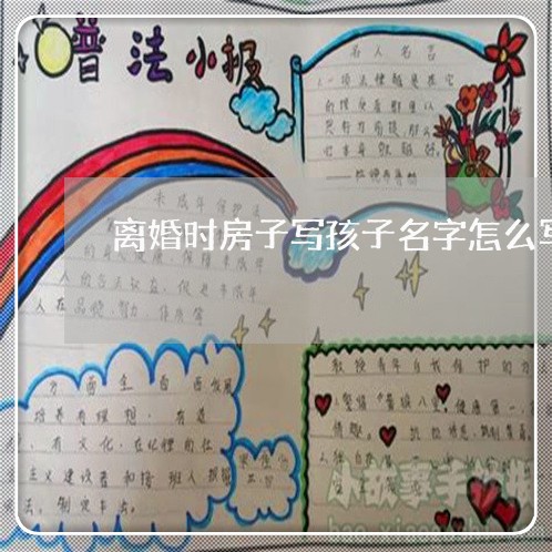 离婚时房子写孩子名字怎么写/2023111665718