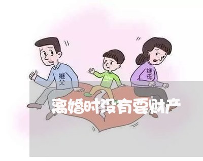 离婚时没有要财产/2023100174796