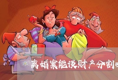 离婚案能谈财产分割吗/2023111657259