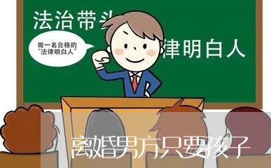 离婚男方只要孩子/2023092976481