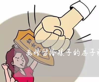 离婚留给孩子的房子被卖了怎么办/2023111517016