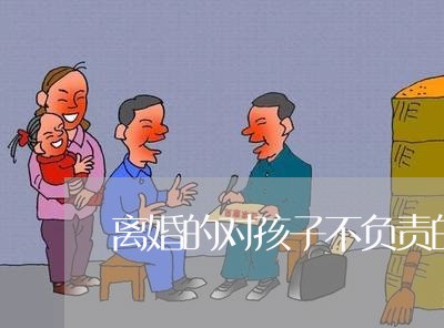 离婚的对孩子不负责的/2023111527370