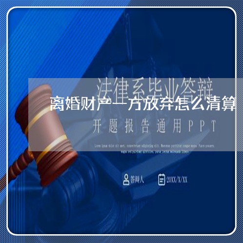 离婚财产一方放弃怎么清算/2023111558372