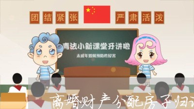 离婚财产分配房子归谁/2023111549592