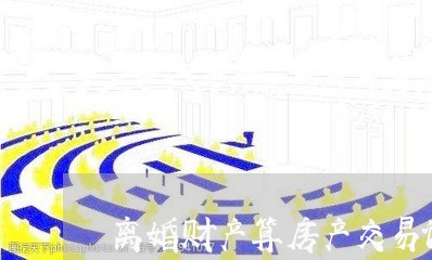 离婚财产算房产交易记录吗/2023111552704