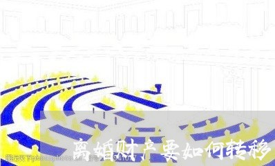 离婚财产要如何转移/2023110608959