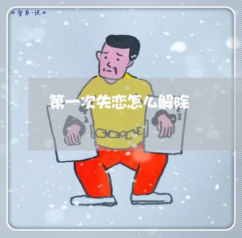 第一次失恋怎么解除/2023110944817