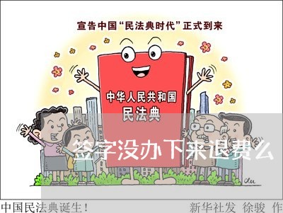 签字没办下来退费么/2023061604837