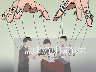 篮球场暴打家暴男/2023100742406