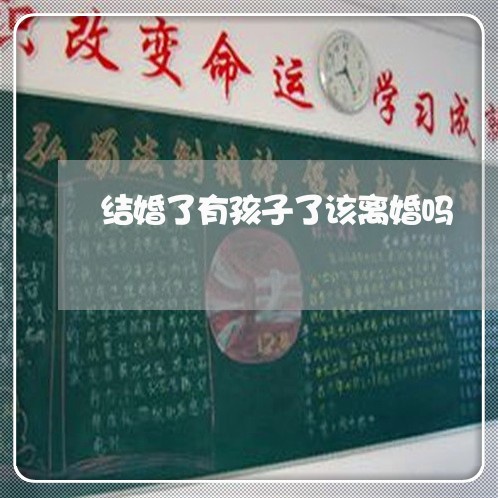 结婚了有孩子了该离婚吗/2023111581592