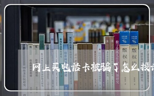 网上买电话卡被骗了怎么投诉/2023032427240