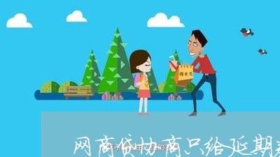 网商贷协商只给延期券怎么办/2023111613735