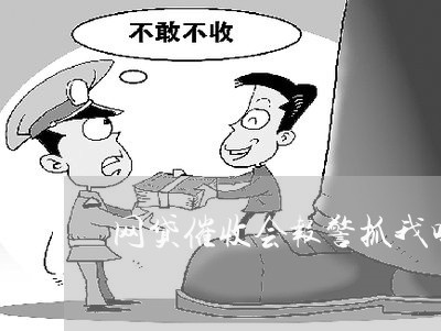 网贷催收会报警抓我吗/2023102429473