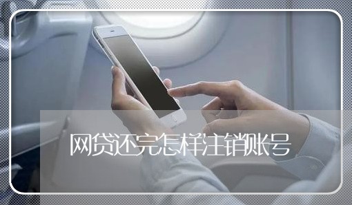 网贷还完怎样注销账号/2023111570703