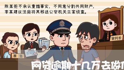 网贷逾期十几万去做什么/2023111765351