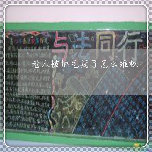 老人被他气病了怎么维权/2023052470303