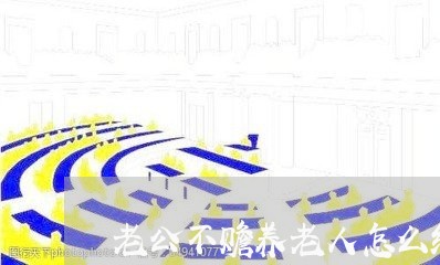 老公不赡养老人怎么维权/2023062486151