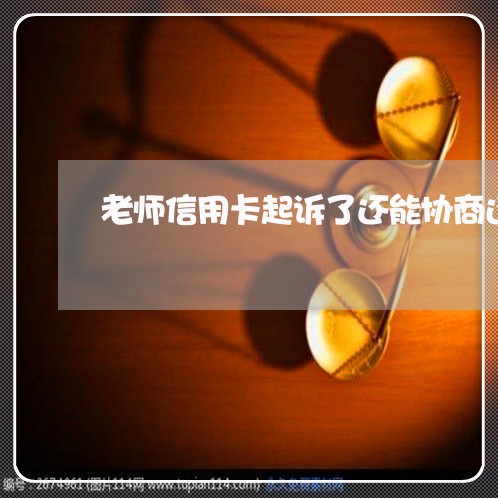 老师信用卡起诉了还能协商还款吗/2023111739593