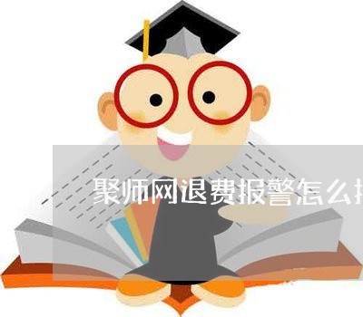 聚师网退费报警怎么报警/2023052095350