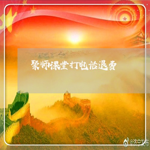 聚师课堂打电话退费/2023061163603