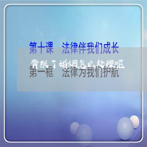 背叛了婚姻怎么处理呢/2023081273616