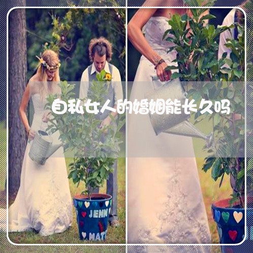 自私女人的婚姻能长久吗/2023081446140