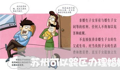 苏州可以跨区办理婚姻登记吗/2023112704705