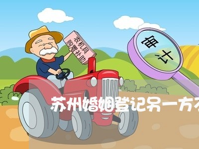 苏州婚姻登记另一方不住苏州/2023112737260