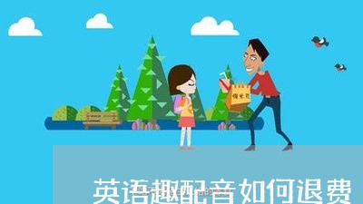 英语趣配音如何退费/2023061805829