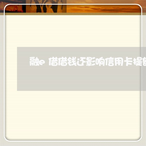 融e借借钱还影响信用卡提额/2023081315947