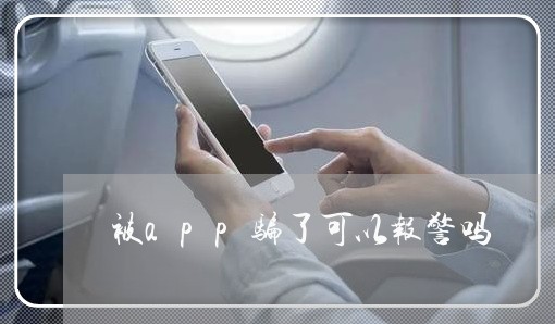 被app骗了可以报警吗/2023032563694