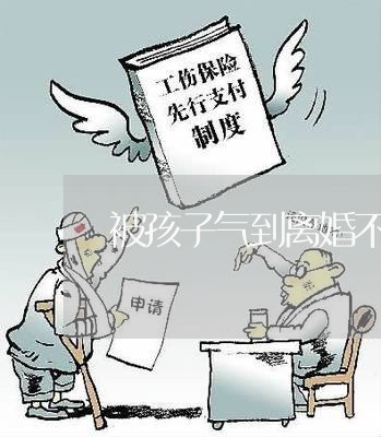 被孩子气到离婚不想要他怎么办/2023111566026