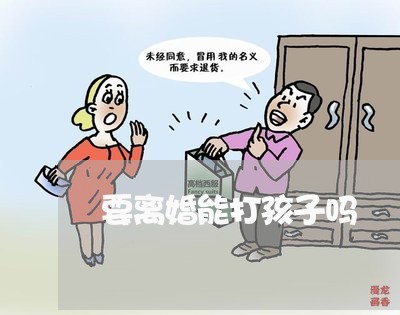 要离婚能打孩子吗/2023092557269