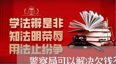 警察局可以解决欠钱不还吗/2023092789404