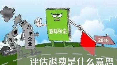 评估退费是什么意思/2023061148360