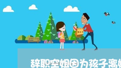 辞职空姐因为孩子离婚了/2023111574716