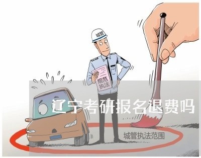 辽宁考研报名退费吗/2023061717930