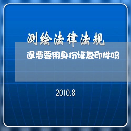 退费要用身份证复印件吗/2023053140392